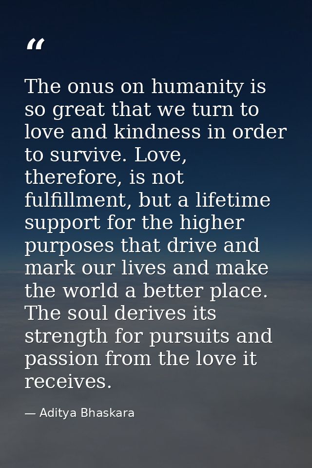 The onus on humanity is so great that we turn to love and kindness in order to survive. Love, therefore, is not fulfillm — Aditya Bhaskara