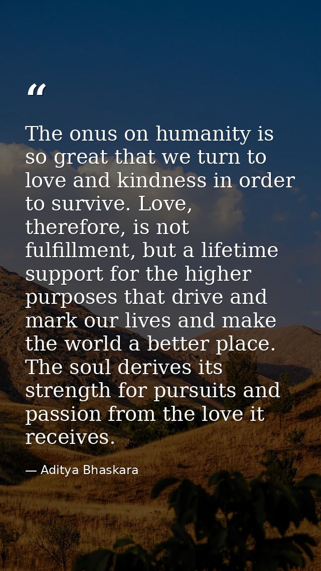 The onus on humanity is so great that we turn to love and kindness in order to survive. Love, therefore, is not fulfillm — Aditya Bhaskara