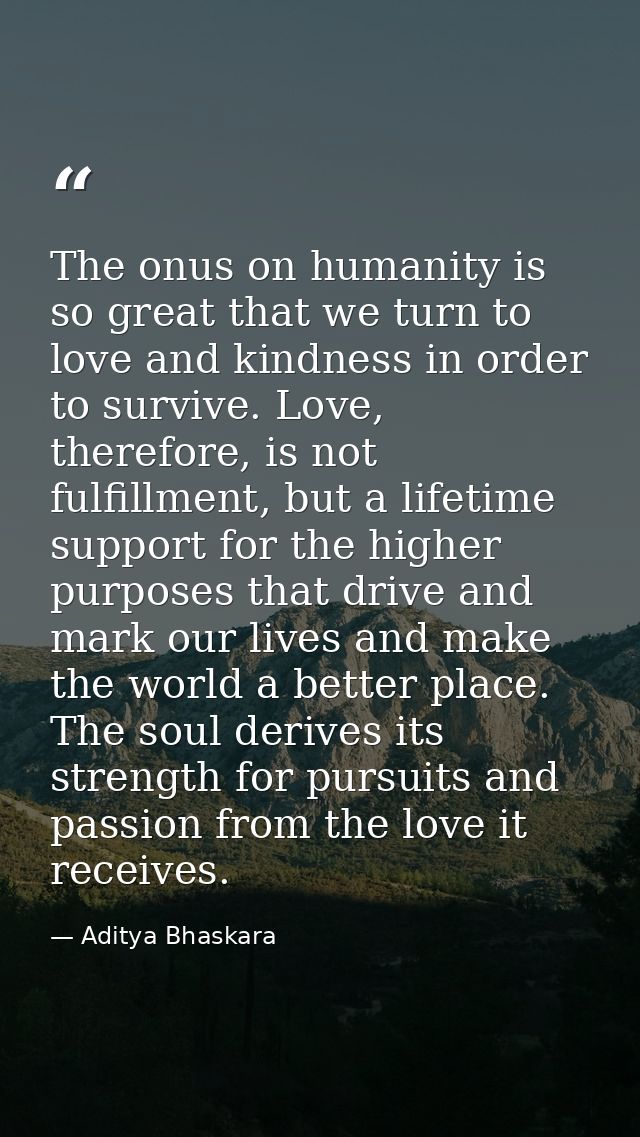 The onus on humanity is so great that we turn to love and kindness in order to survive. Love, therefore, is not fulfillm — Aditya Bhaskara