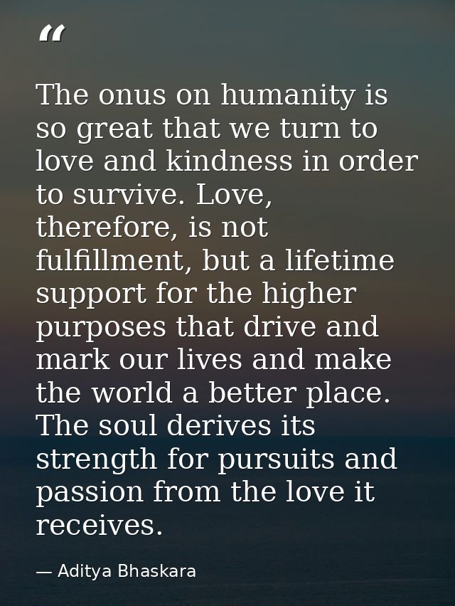 The onus on humanity is so great that we turn to love and kindness in order to survive. Love, therefore, is not fulfillm — Aditya Bhaskara