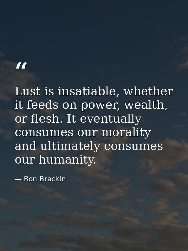 Lust is insatiable, whether it feeds on power, wealth, or flesh. It eventually consumes our morality and ultimately cons — Ron Brackin