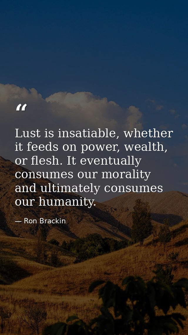 Lust is insatiable, whether it feeds on power, wealth, or flesh. It eventually consumes our morality and ultimately cons — Ron Brackin