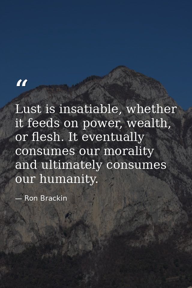 Lust is insatiable, whether it feeds on power, wealth, or flesh. It eventually consumes our morality and ultimately cons — Ron Brackin