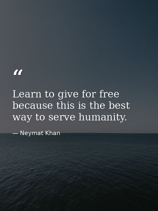Learn to give for free because this is the best way to serve humanity. — Neymat Khan