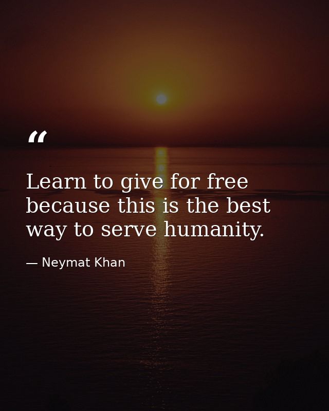 Learn to give for free because this is the best way to serve humanity. — Neymat Khan