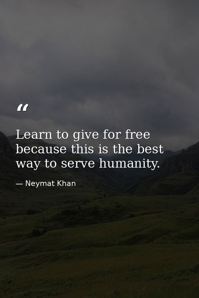Learn to give for free because this is the best way to serve humanity. — Neymat Khan