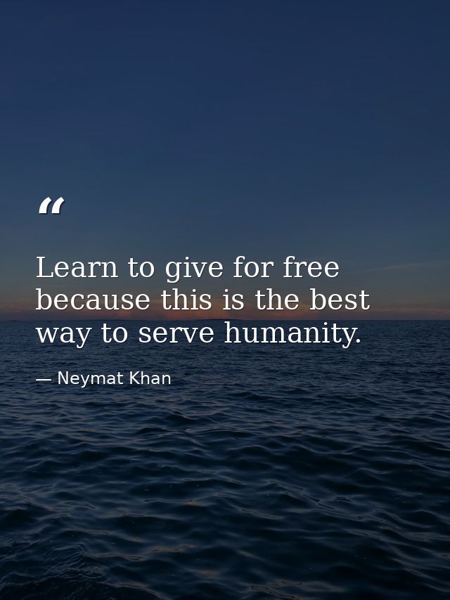 Learn to give for free because this is the best way to serve humanity. — Neymat Khan