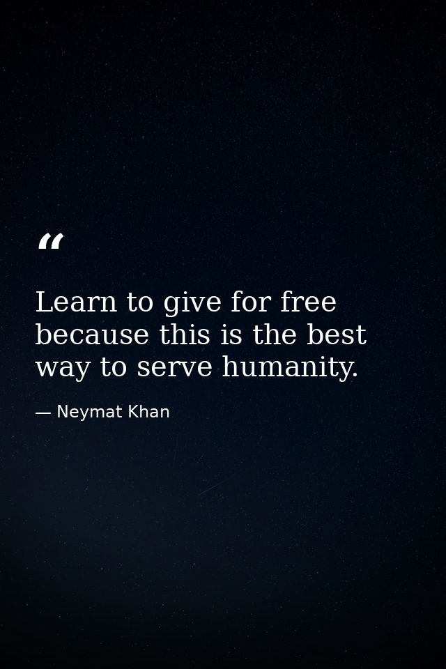 Learn to give for free because this is the best way to serve humanity. — Neymat Khan