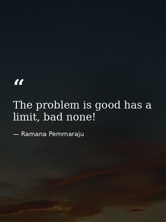 The problem is good has a limit, bad none! — Ramana Pemmaraju