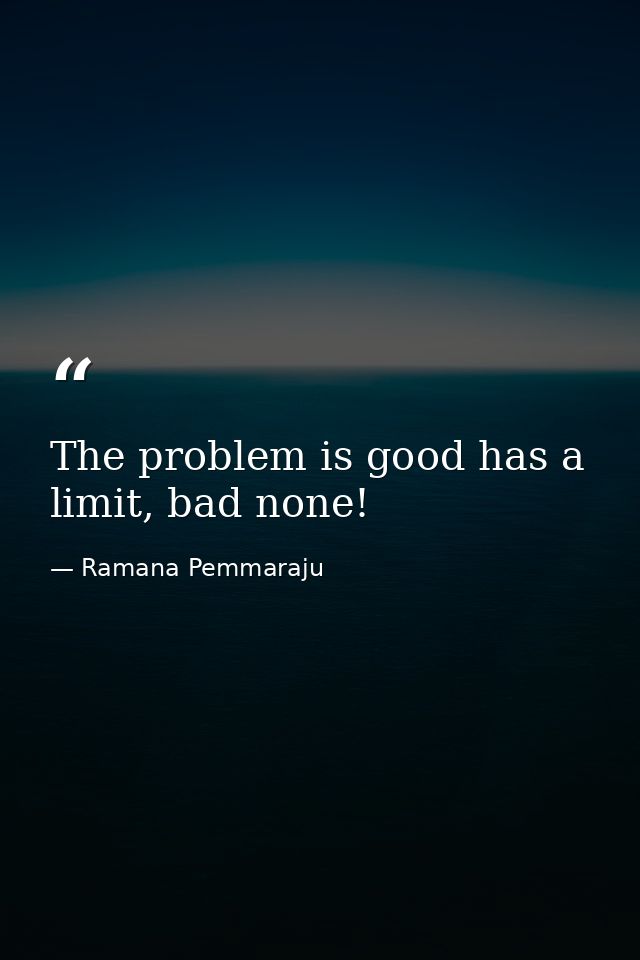 The problem is good has a limit, bad none! — Ramana Pemmaraju