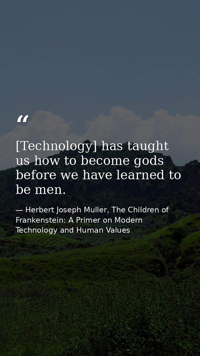 [Technology] has taught us how to become gods before we have learned to be men. — Herbert Joseph Muller, The Children of Frankenstein: A Primer on Modern Technology and Human Values