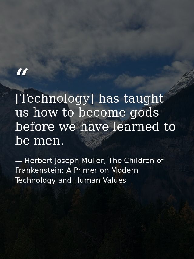[Technology] has taught us how to become gods before we have learned to be men. — Herbert Joseph Muller, The Children of Frankenstein: A Primer on Modern Technology and Human Values