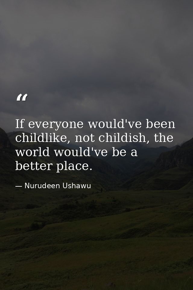 If everyone would've been childlike, not childish, the world would've be a better place. — Nurudeen Ushawu