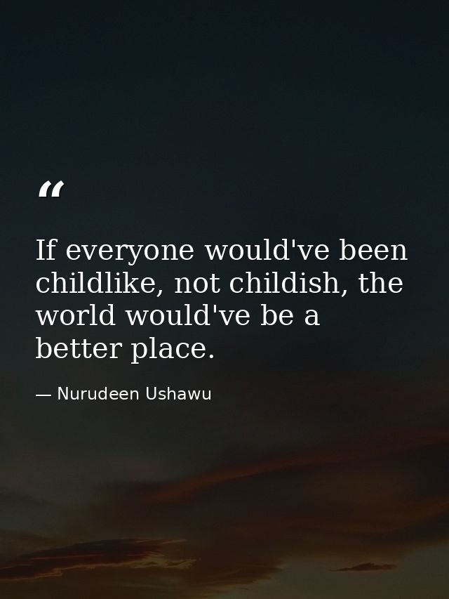 If everyone would've been childlike, not childish, the world would've be a better place. — Nurudeen Ushawu