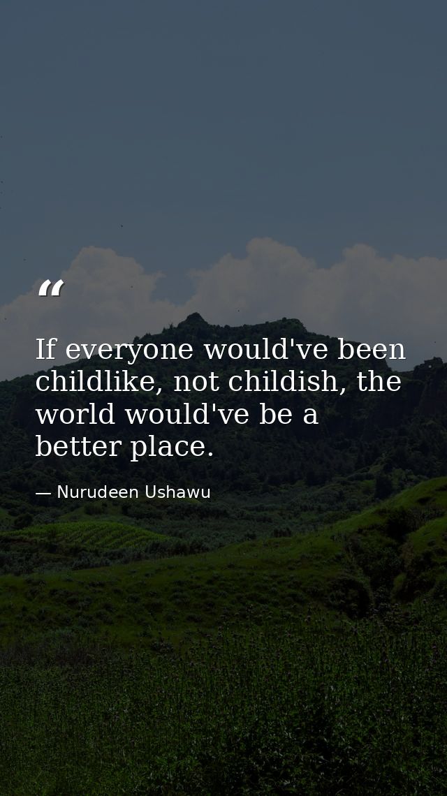 If everyone would've been childlike, not childish, the world would've be a better place. — Nurudeen Ushawu
