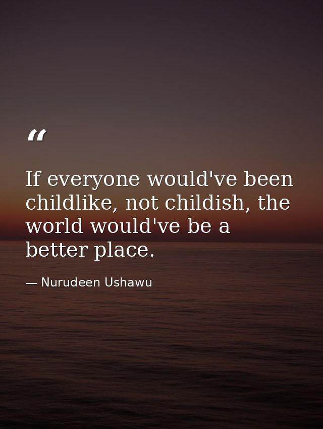 If everyone would've been childlike, not childish, the world would've be a better place. — Nurudeen Ushawu