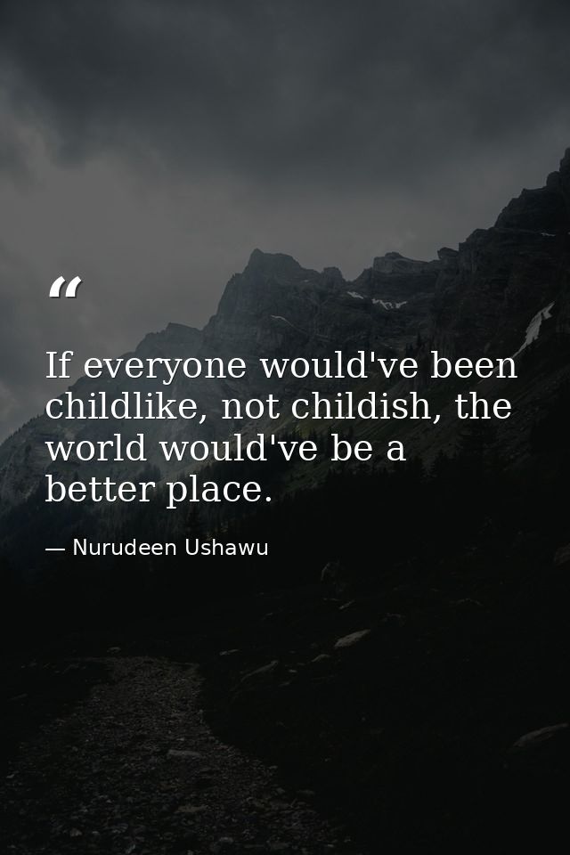 If everyone would've been childlike, not childish, the world would've be a better place. — Nurudeen Ushawu