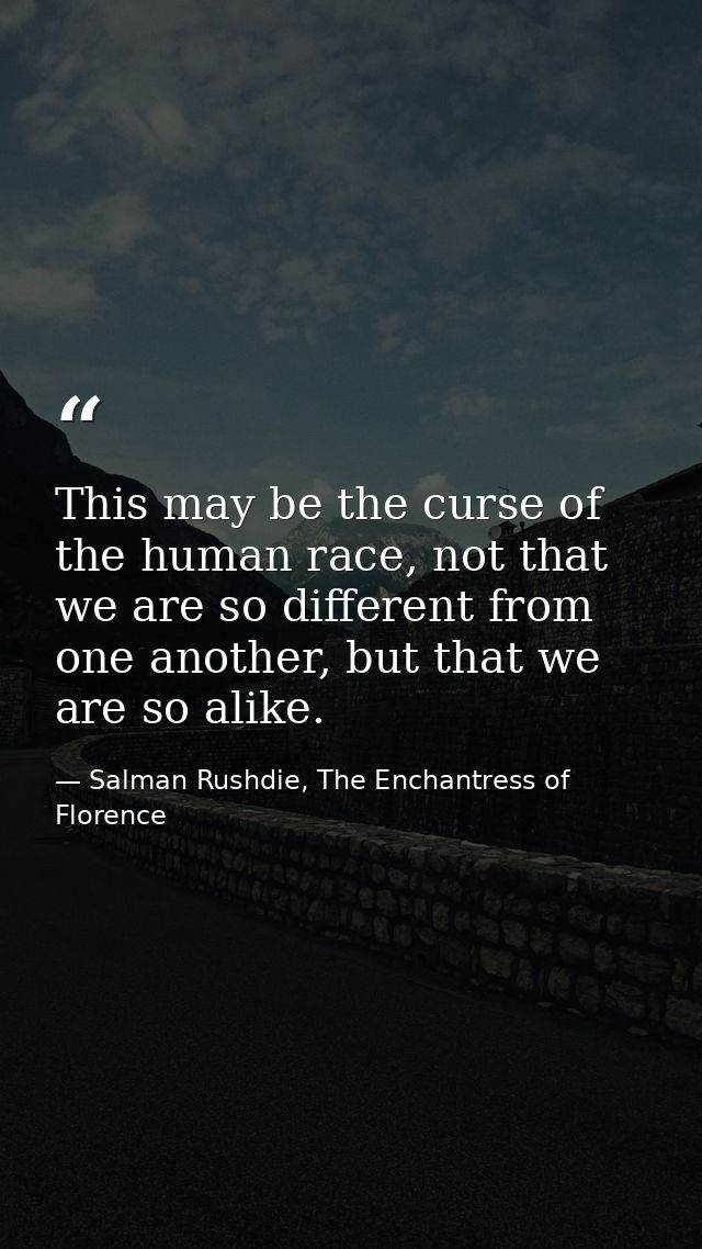 This may be the curse of the human race, not that we are so different from one another, but that we are so alike. — Salman Rushdie, The Enchantress of Florence