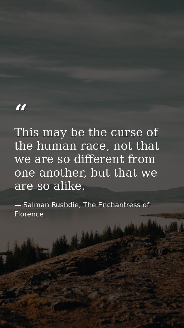 This may be the curse of the human race, not that we are so different from one another, but that we are so alike. — Salman Rushdie, The Enchantress of Florence