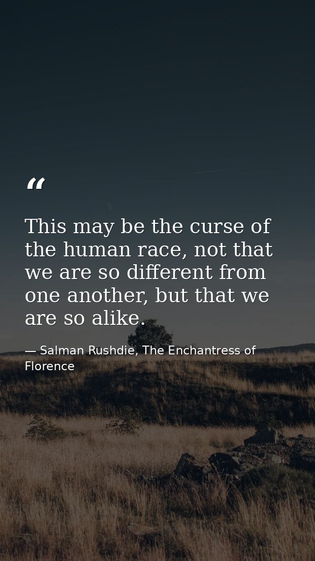This may be the curse of the human race, not that we are so different from one another, but that we are so alike. — Salman Rushdie, The Enchantress of Florence