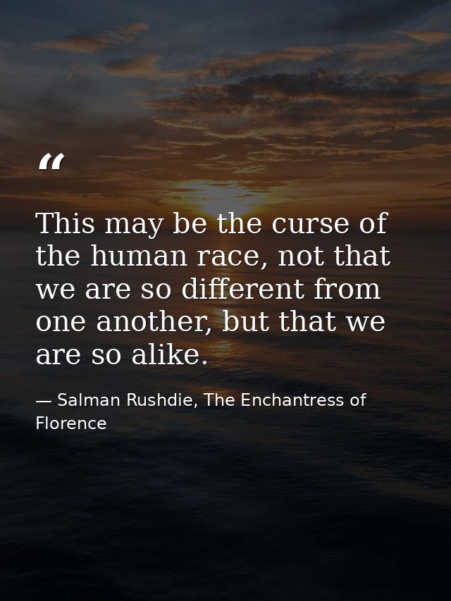 This may be the curse of the human race, not that we are so different from one another, but that we are so alike. — Salman Rushdie, The Enchantress of Florence