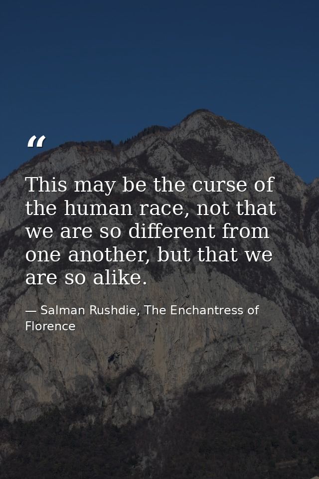 This may be the curse of the human race, not that we are so different from one another, but that we are so alike. — Salman Rushdie, The Enchantress of Florence