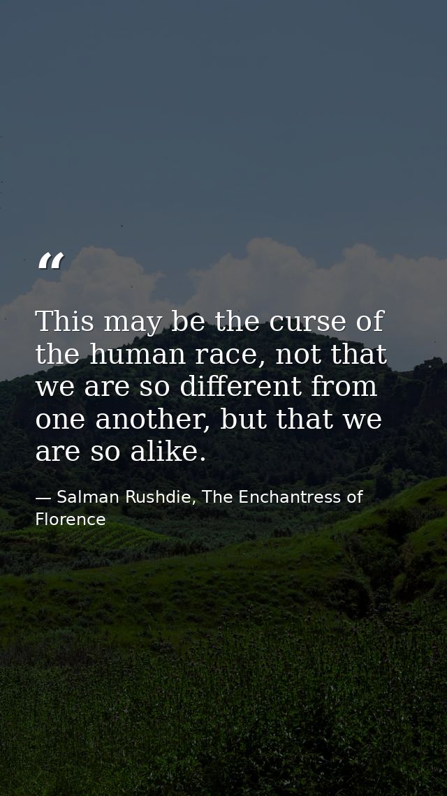 This may be the curse of the human race, not that we are so different from one another, but that we are so alike. — Salman Rushdie, The Enchantress of Florence