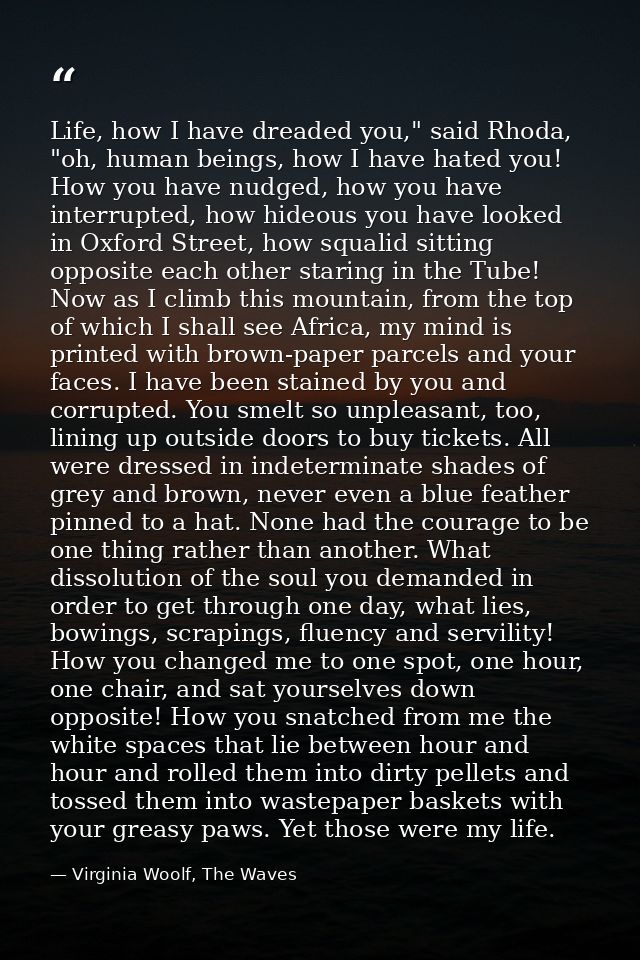 Life, how I have dreaded you," said Rhoda, "oh, human beings, how I have hated you! How you have nudged, how you have in — Virginia Woolf, The Waves