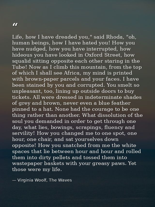 Life, how I have dreaded you," said Rhoda, "oh, human beings, how I have hated you! How you have nudged, how you have in — Virginia Woolf, The Waves