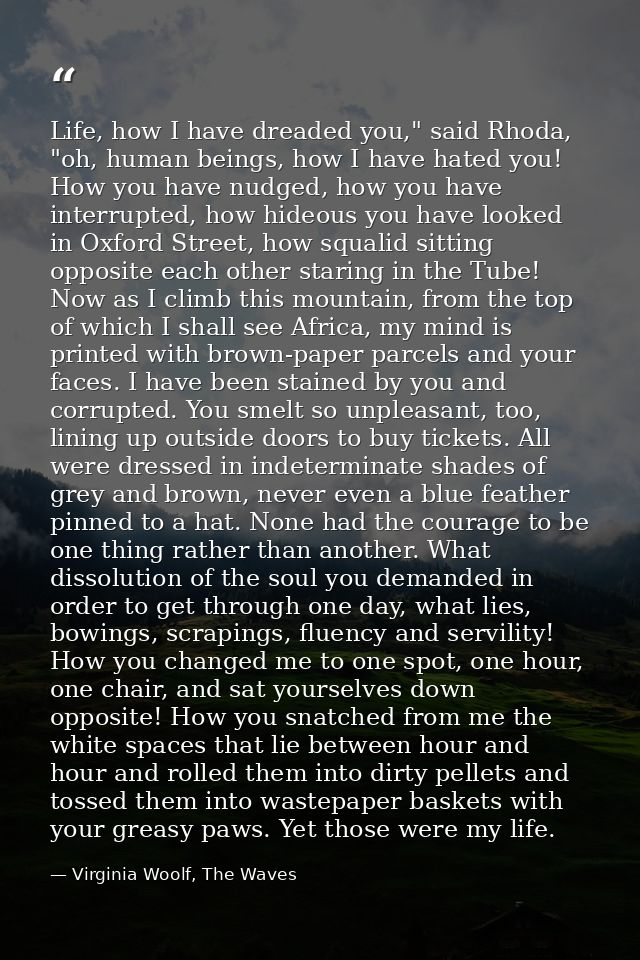 Life, how I have dreaded you," said Rhoda, "oh, human beings, how I have hated you! How you have nudged, how you have in — Virginia Woolf, The Waves