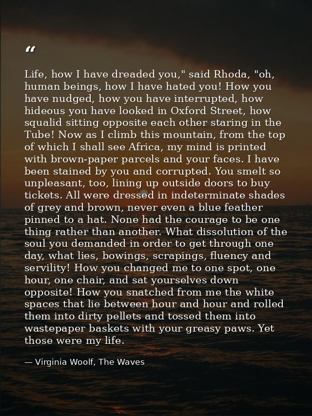 Life, how I have dreaded you," said Rhoda, "oh, human beings, how I have hated you! How you have nudged, how you have in — Virginia Woolf, The Waves