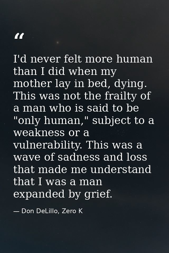 I'd never felt more human than I did when my mother lay in bed, dying. This was not the frailty of a man who is said to  — Don DeLillo, Zero K