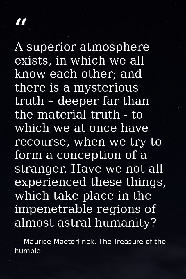 A superior atmosphere exists, in which we all know each other; and there is a mysterious truth – deeper far than the mat — Maurice Maeterlinck, The Treasure of the humble