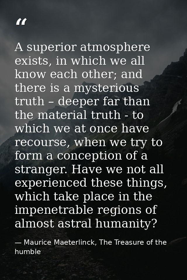 A superior atmosphere exists, in which we all know each other; and there is a mysterious truth – deeper far than the mat — Maurice Maeterlinck, The Treasure of the humble