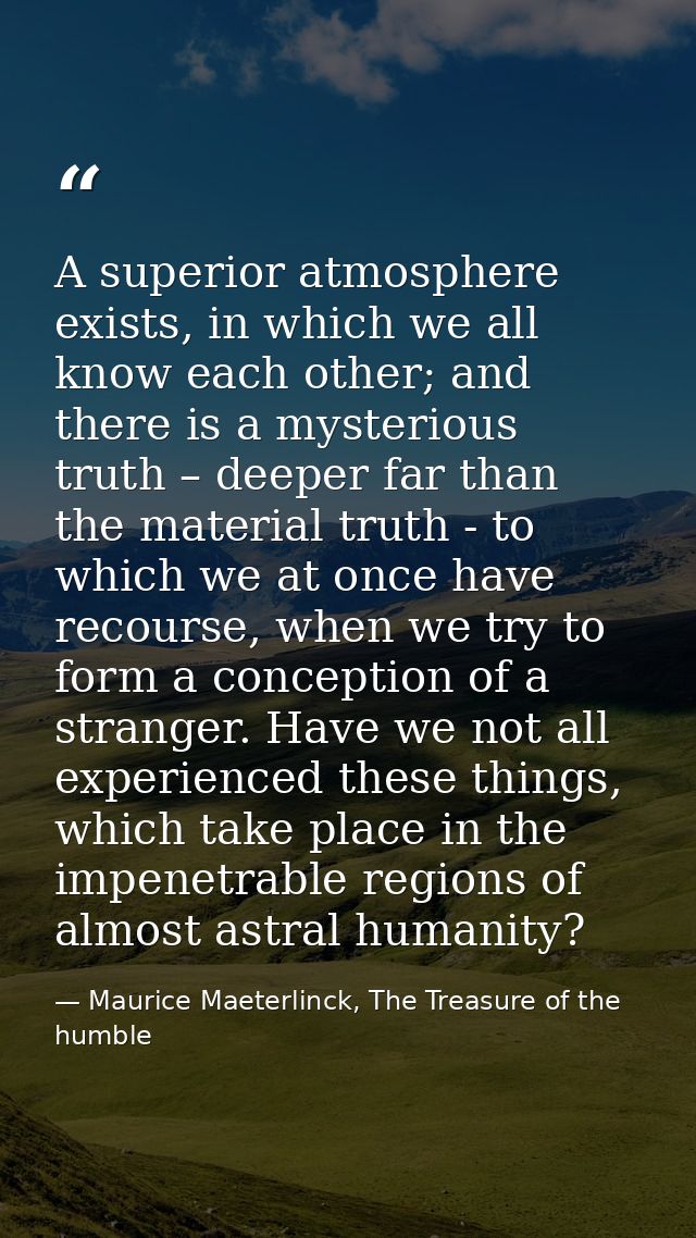 A superior atmosphere exists, in which we all know each other; and there is a mysterious truth – deeper far than the mat — Maurice Maeterlinck, The Treasure of the humble
