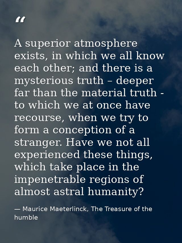 A superior atmosphere exists, in which we all know each other; and there is a mysterious truth – deeper far than the mat — Maurice Maeterlinck, The Treasure of the humble