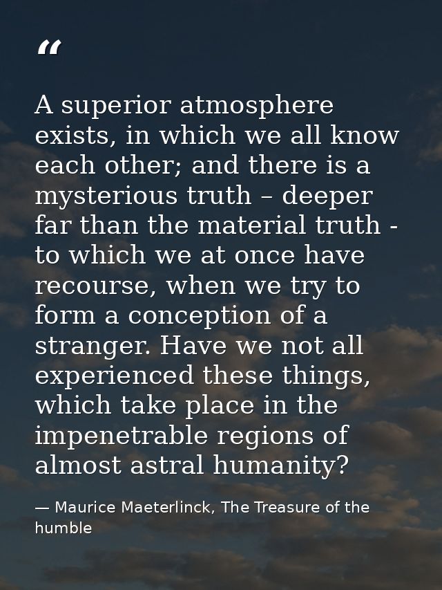 A superior atmosphere exists, in which we all know each other; and there is a mysterious truth – deeper far than the mat — Maurice Maeterlinck, The Treasure of the humble