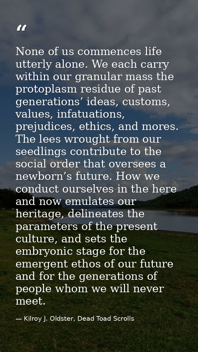 None of us commences life utterly alone. We each carry within our granular mass the protoplasm residue of past generatio — Kilroy J. Oldster, Dead Toad Scrolls