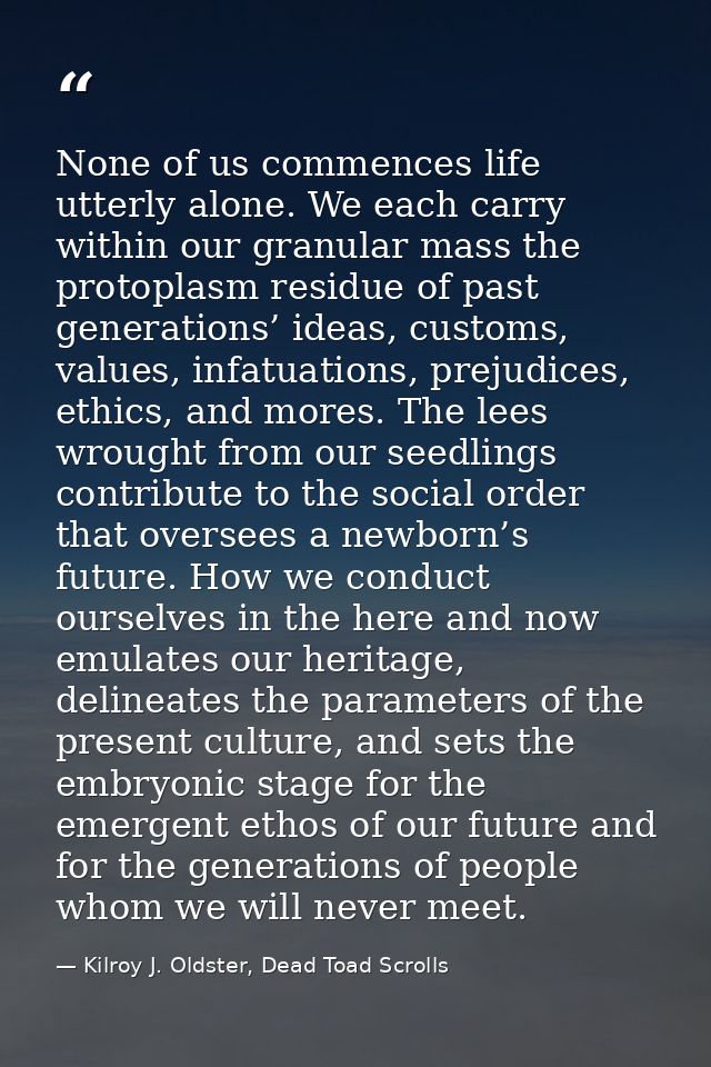 None of us commences life utterly alone. We each carry within our granular mass the protoplasm residue of past generatio — Kilroy J. Oldster, Dead Toad Scrolls
