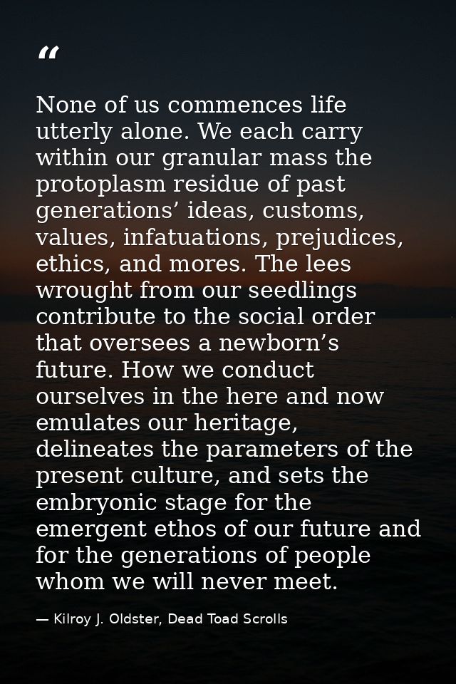 None of us commences life utterly alone. We each carry within our granular mass the protoplasm residue of past generatio — Kilroy J. Oldster, Dead Toad Scrolls