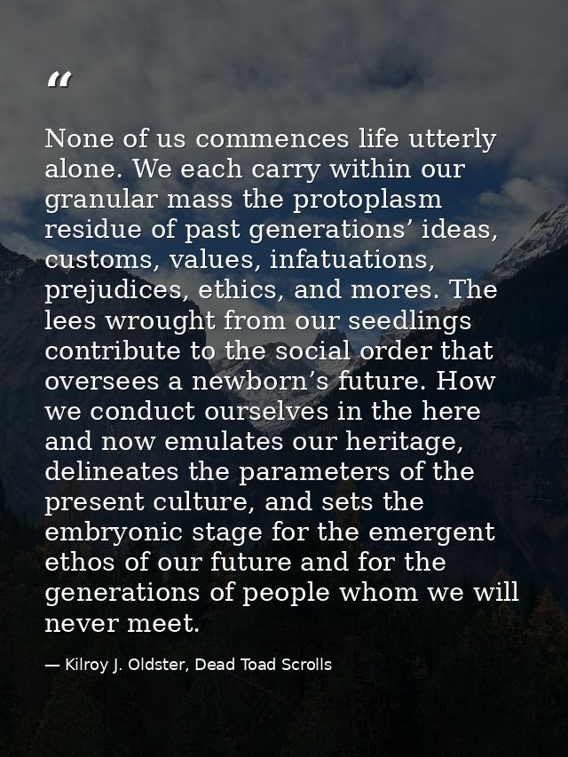 None of us commences life utterly alone. We each carry within our granular mass the protoplasm residue of past generatio — Kilroy J. Oldster, Dead Toad Scrolls
