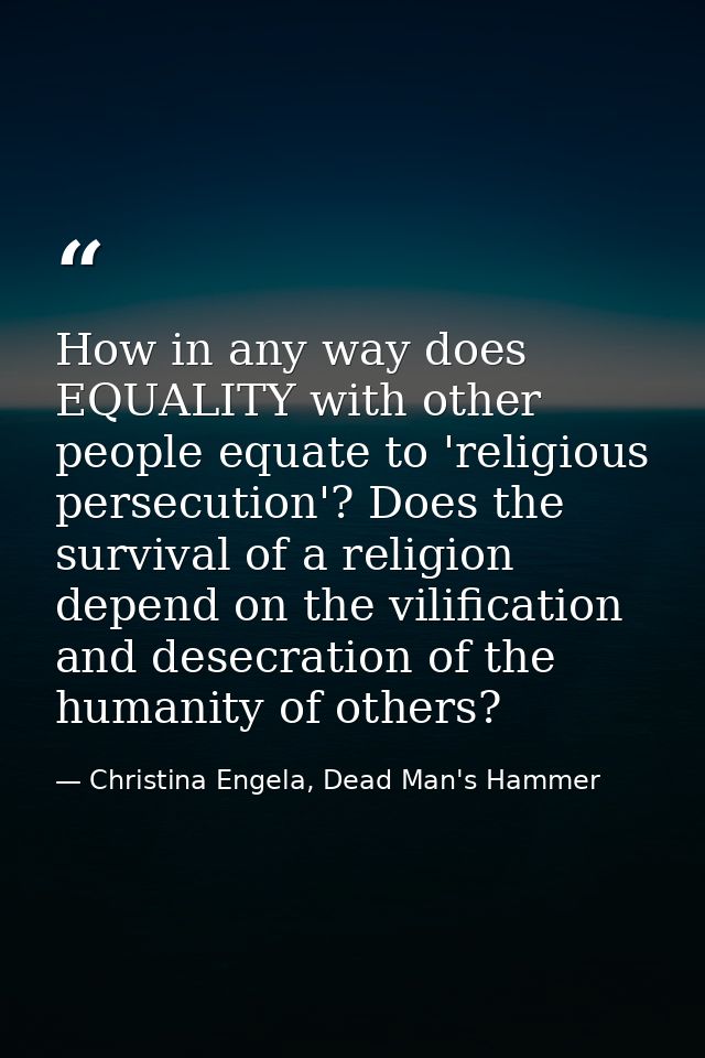 How in any way does EQUALITY with other people equate to 'religious persecution'? Does the survival of a religion depend — Christina Engela, Dead Man's Hammer