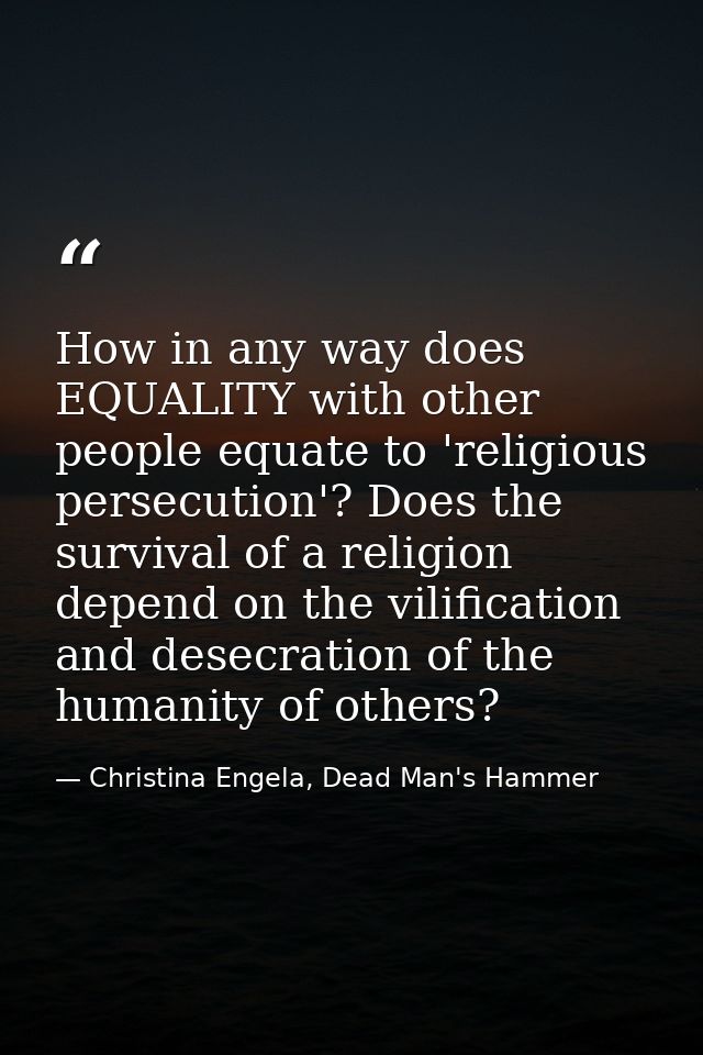 How in any way does EQUALITY with other people equate to 'religious persecution'? Does the survival of a religion depend — Christina Engela, Dead Man's Hammer