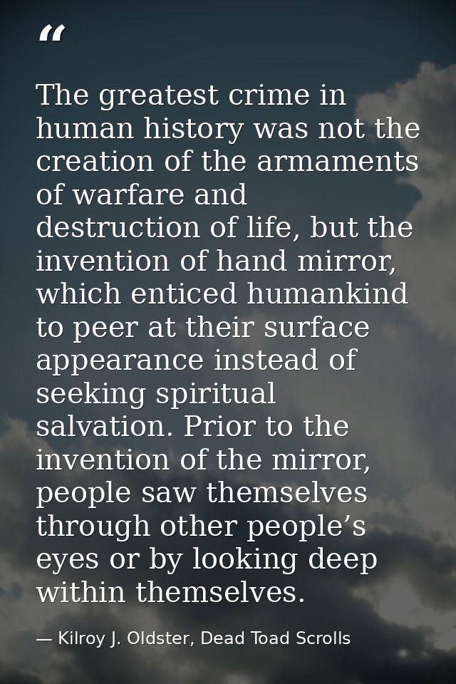 The greatest crime in human history was not the creation of the armaments of warfare and destruction of life, but the in — Kilroy J. Oldster, Dead Toad Scrolls