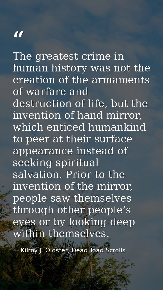 The greatest crime in human history was not the creation of the armaments of warfare and destruction of life, but the in — Kilroy J. Oldster, Dead Toad Scrolls