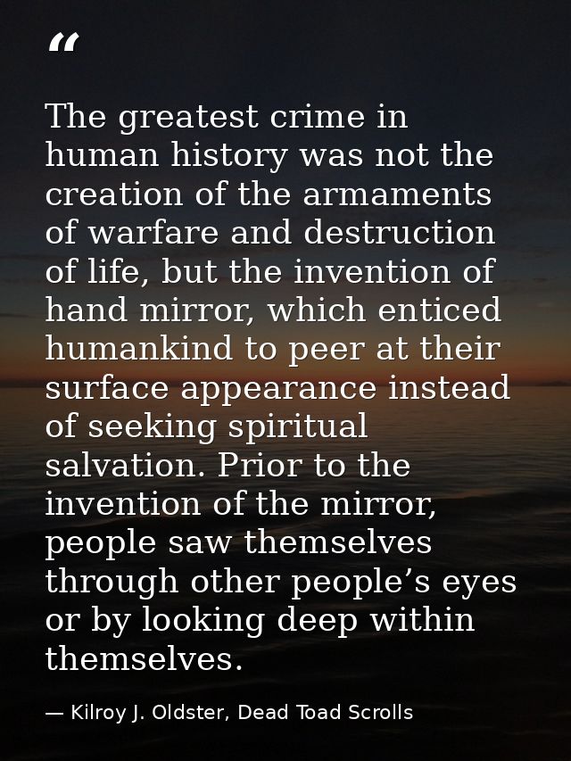 The greatest crime in human history was not the creation of the armaments of warfare and destruction of life, but the in — Kilroy J. Oldster, Dead Toad Scrolls