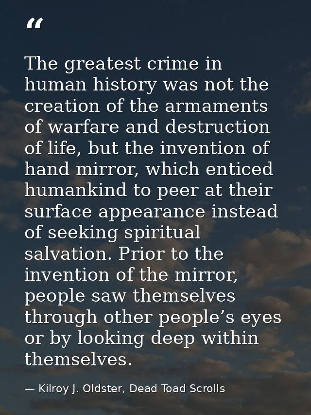 The greatest crime in human history was not the creation of the armaments of warfare and destruction of life, but the in — Kilroy J. Oldster, Dead Toad Scrolls