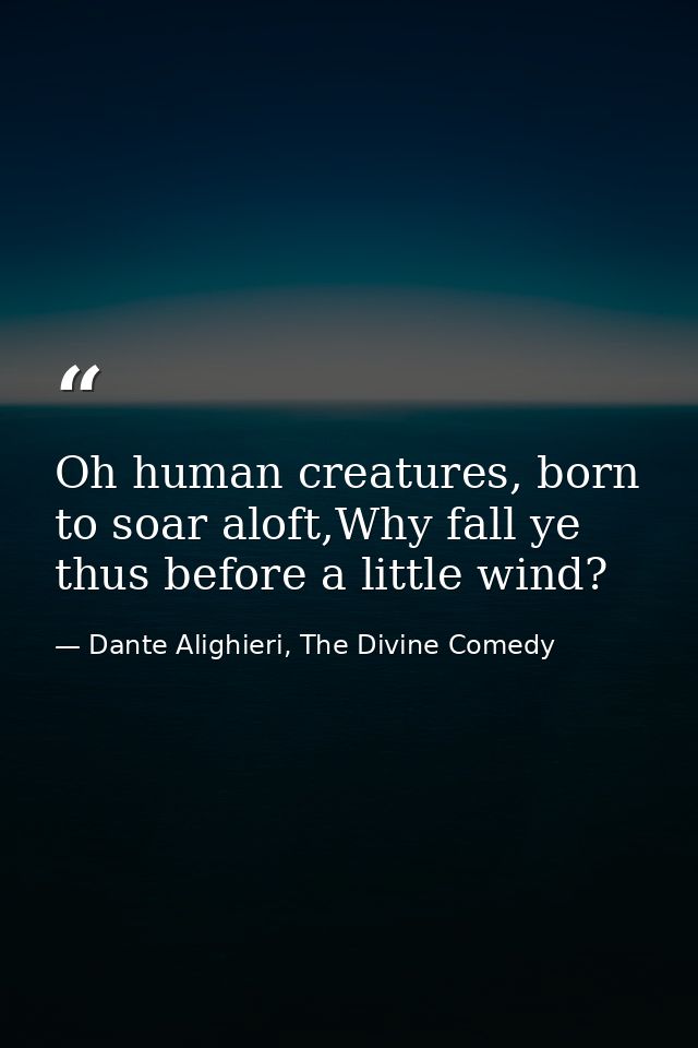 Oh human creatures, born to soar aloft,Why fall ye thus before a little wind? — Dante Alighieri, The Divine Comedy