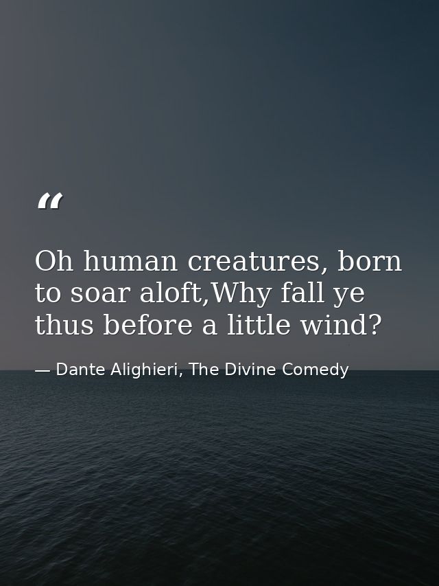Oh human creatures, born to soar aloft,Why fall ye thus before a little wind? — Dante Alighieri, The Divine Comedy
