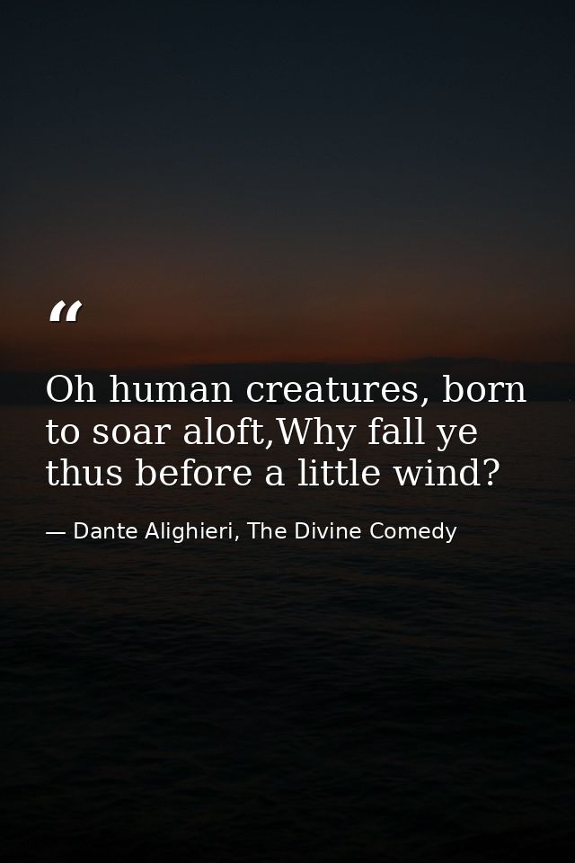 Oh human creatures, born to soar aloft,Why fall ye thus before a little wind? — Dante Alighieri, The Divine Comedy